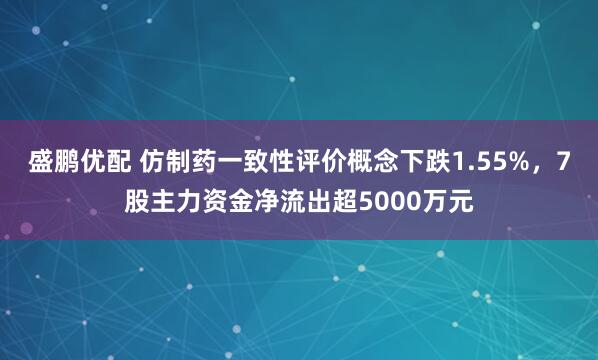 盛鹏优配 仿制药一致性评价概念下跌1.55%，7股主力资金净流出超5000万元
