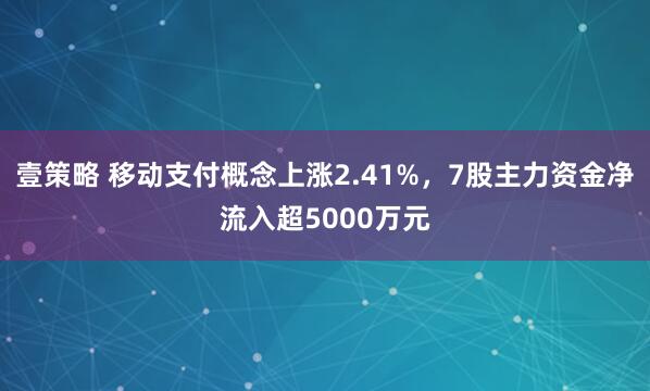 壹策略 移动支付概念上涨2.41%，7股主力资金净流入超5000万元