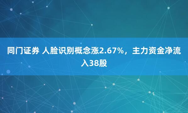 同门证券 人脸识别概念涨2.67%，主力资金净流入38股