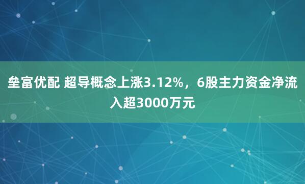 垒富优配 超导概念上涨3.12%，6股主力资金净流入超3000万元