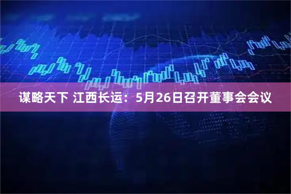 谋略天下 江西长运：5月26日召开董事会会议