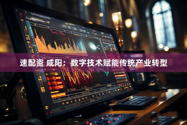 速配资 咸阳：数字技术赋能传统产业转型