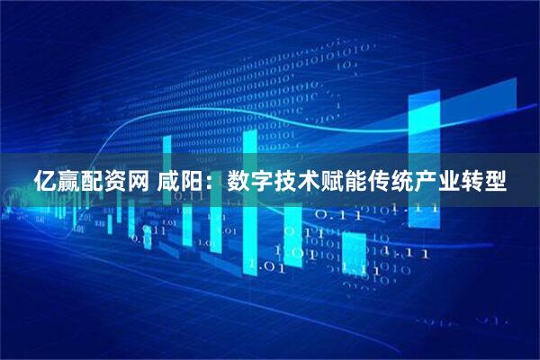 亿赢配资网 咸阳：数字技术赋能传统产业转型