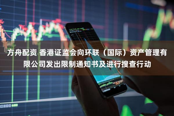 方舟配资 香港证监会向环联（国际）资产管理有限公司发出限制通知书及进行搜查行动