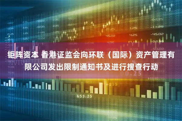 钜阵资本 香港证监会向环联（国际）资产管理有限公司发出限制通知书及进行搜查行动
