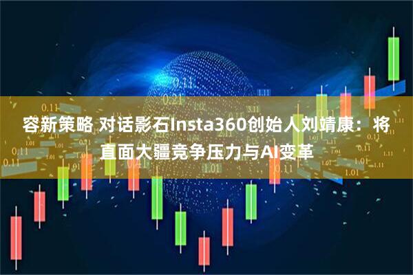 容新策略 对话影石Insta360创始人刘靖康：将直面大疆竞争压力与AI变革