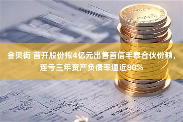 金贝街 首开股份拟4亿元出售首信丰泰合伙份额，连亏三年资产负债率逼近80%
