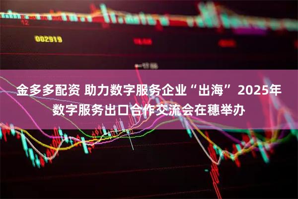 金多多配资 助力数字服务企业“出海” 2025年数字服务出口合作交流会在穗举办