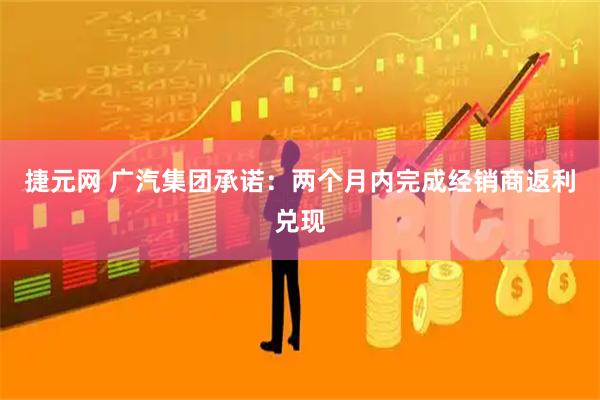 捷元网 广汽集团承诺：两个月内完成经销商返利兑现