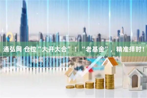通弘网 仓位“大开大合” ！“老基金”，精准择时！