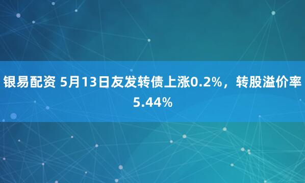 银易配资 5月13日友发转债上涨0.2%，转股溢价率5.44%