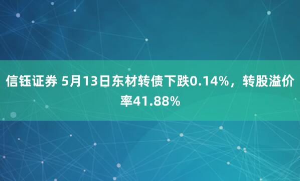 信钰证券 5月13日东材转债下跌0.14%，转股溢价率41.88%