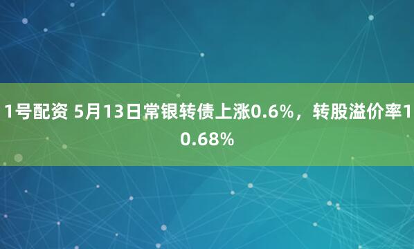 1号配资 5月13日常银转债上涨0.6%，转股溢价率10.68%