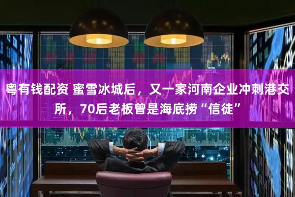 粤有钱配资 蜜雪冰城后，又一家河南企业冲刺港交所，70后老板曾是海底捞“信徒”