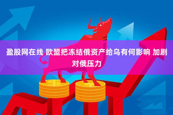 盈股网在线 欧盟把冻结俄资产给乌有何影响 加剧对俄压力
