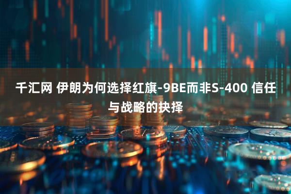 千汇网 伊朗为何选择红旗-9BE而非S-400 信任与战略的抉择