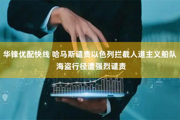 华锋优配快线 哈马斯谴责以色列拦截人道主义船队 海盗行径遭强烈谴责