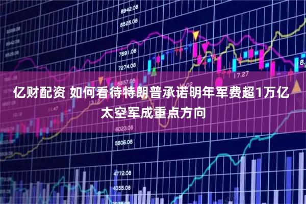 亿财配资 如何看待特朗普承诺明年军费超1万亿 太空军成重点方向