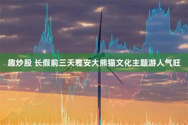 趣炒股 长假前三天雅安大熊猫文化主题游人气旺