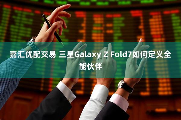 嘉汇优配交易 三星Galaxy Z Fold7如何定义全能伙伴
