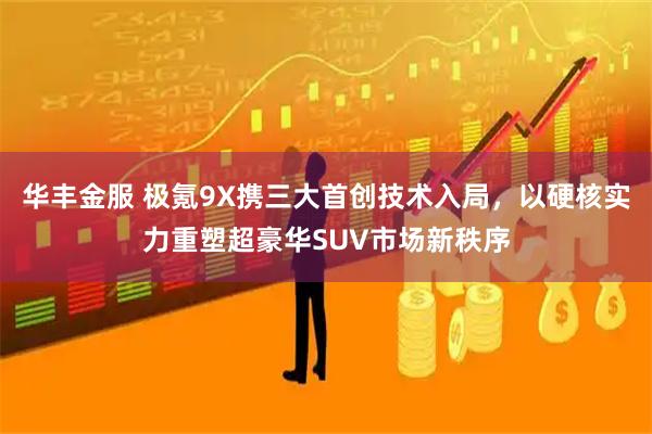 华丰金服 极氪9X携三大首创技术入局，以硬核实力重塑超豪华SUV市场新秩序