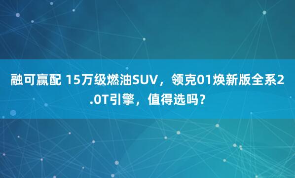 融可赢配 15万级燃油SUV，领克01焕新版全系2.0T引擎，值得选吗？