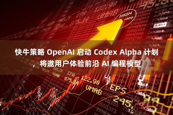 快牛策略 OpenAI 启动 Codex Alpha 计划，将邀用户体验前沿 AI 编程模型