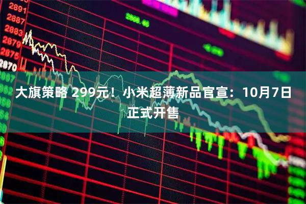 大旗策略 299元！小米超薄新品官宣：10月7日正式开售