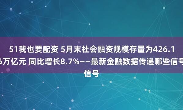 51我也要配资 5月末社会融资规模存量为426.16万亿元 同比增长8.7%——最新金融数据传递哪些信号