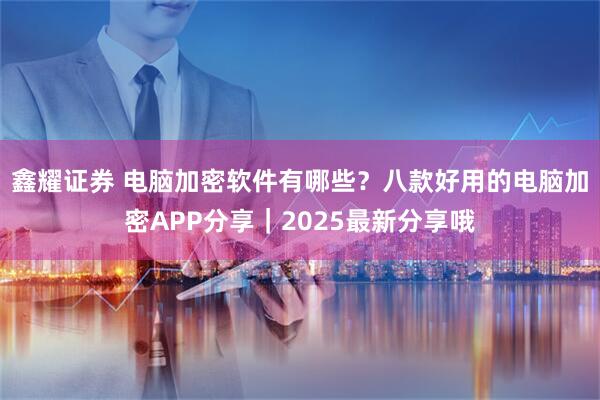 鑫耀证券 电脑加密软件有哪些？八款好用的电脑加密APP分享｜2025最新分享哦