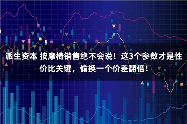 派生资本 按摩椅销售绝不会说！这3个参数才是性价比关键，偷换一个价差翻倍！