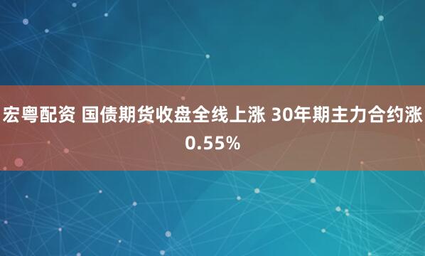 宏粤配资 国债期货收盘全线上涨 30年期主力合约涨0.55%