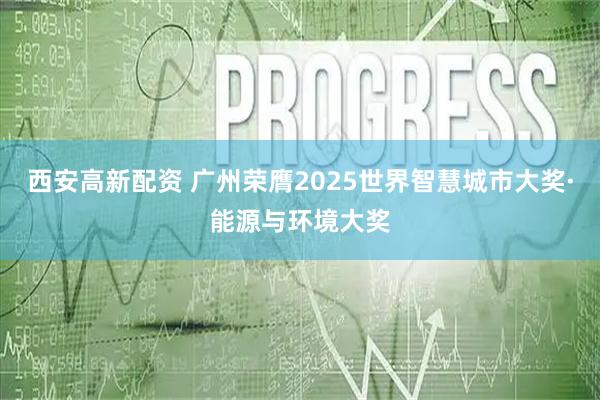 西安高新配资 广州荣膺2025世界智慧城市大奖·能源与环境大奖