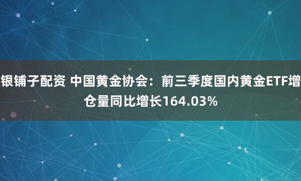 银铺子配资 中国黄金协会：前三季度国内黄金ETF增仓量同比增长164.03%