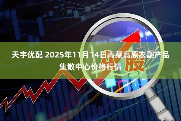 天宇优配 2025年11月14日青藏高原农副产品集散中心价格行情