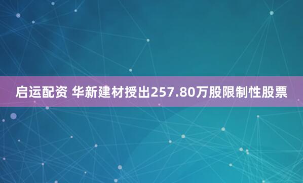 启运配资 华新建材授出257.80万股限制性股票