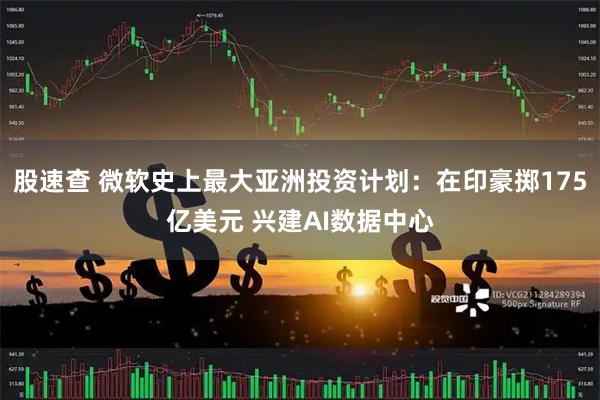 股速查 微软史上最大亚洲投资计划：在印豪掷175亿美元 兴建AI数据中心