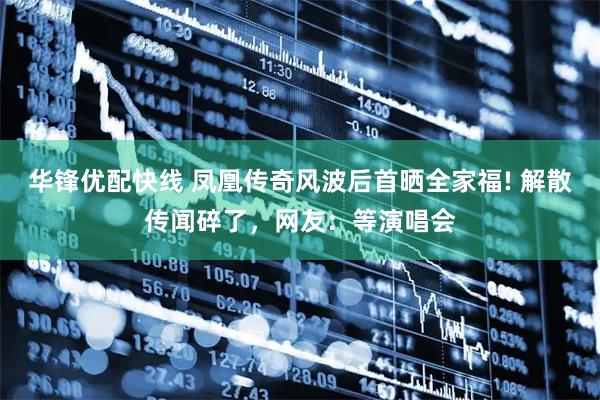 华锋优配快线 凤凰传奇风波后首晒全家福! 解散传闻碎了，网友：等演唱会
