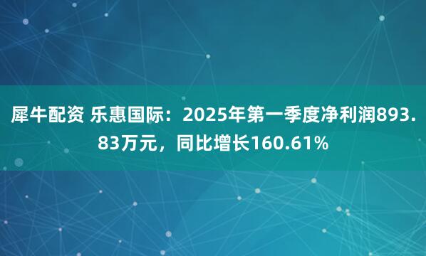 犀牛配资 乐惠国际：2025年第一季度净利润893.83万元，同比增长160.61%
