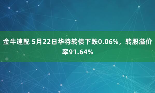 金牛速配 5月22日华特转债下跌0.06%，转股溢价率91.64%