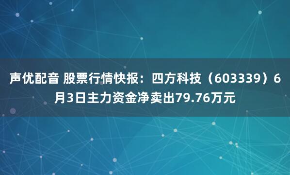 声优配音 股票行情快报：四方科技（603339）6月3日主力资金净卖出79.76万元
