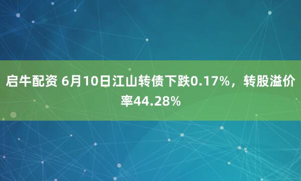 启牛配资 6月10日江山转债下跌0.17%，转股溢价率44.28%