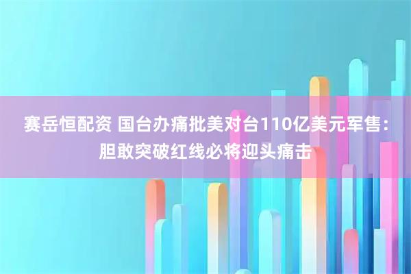 赛岳恒配资 国台办痛批美对台110亿美元军售：胆敢突破红线必将迎头痛击
