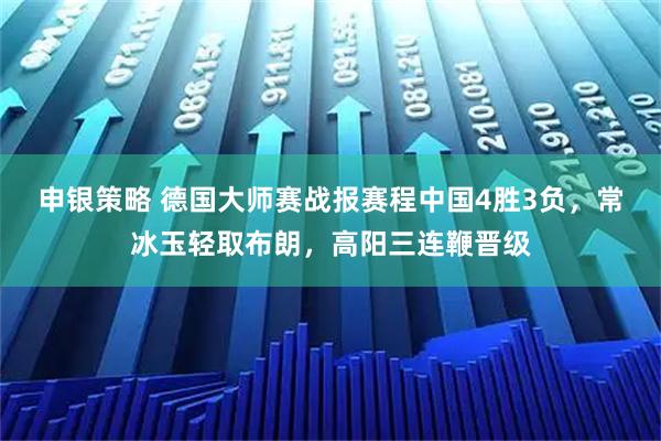 申银策略 德国大师赛战报赛程中国4胜3负，常冰玉轻取布朗，高阳三连鞭晋级