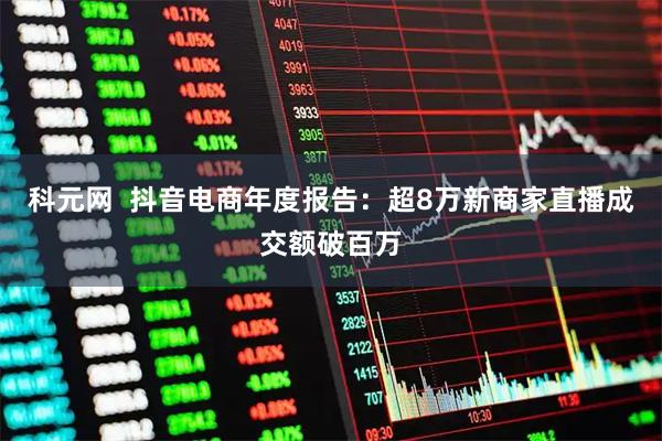 科元网  抖音电商年度报告：超8万新商家直播成交额破百万