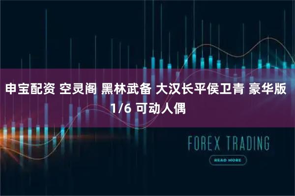 申宝配资 空灵阁 黑林武备 大汉长平侯卫青 豪华版 1/6 可动人偶