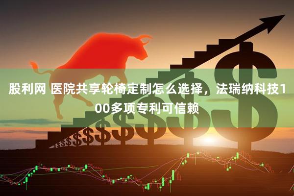 股利网 医院共享轮椅定制怎么选择，法瑞纳科技100多项专利可信赖