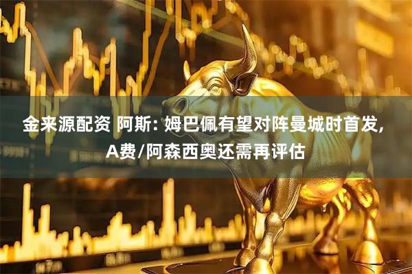 金来源配资 阿斯: 姆巴佩有望对阵曼城时首发, A费/阿森西奥还需再评估