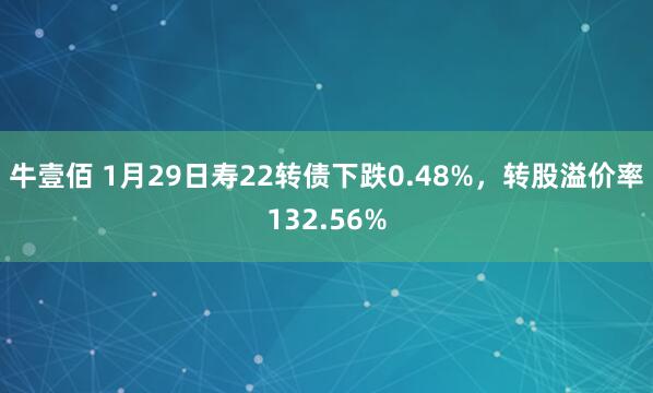 牛壹佰 1月29日寿22转债下跌0.48%，转股溢价率132.56%